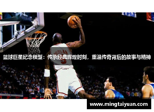 篮球巨星纪念模型：传承经典辉煌时刻，重温传奇背后的故事与精神